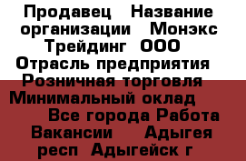 Продавец › Название организации ­ Монэкс Трейдинг, ООО › Отрасль предприятия ­ Розничная торговля › Минимальный оклад ­ 11 000 - Все города Работа » Вакансии   . Адыгея респ.,Адыгейск г.